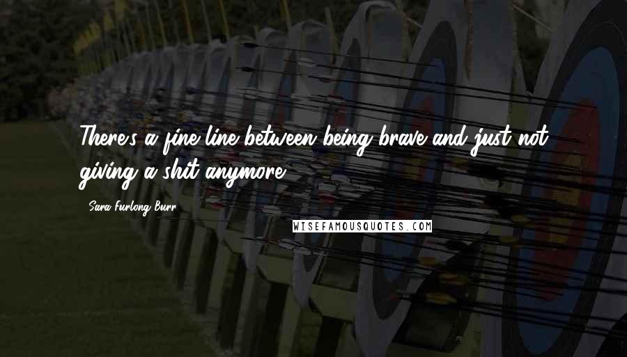 Sara Furlong Burr Quotes: There's a fine line between being brave and just not giving a shit anymore.