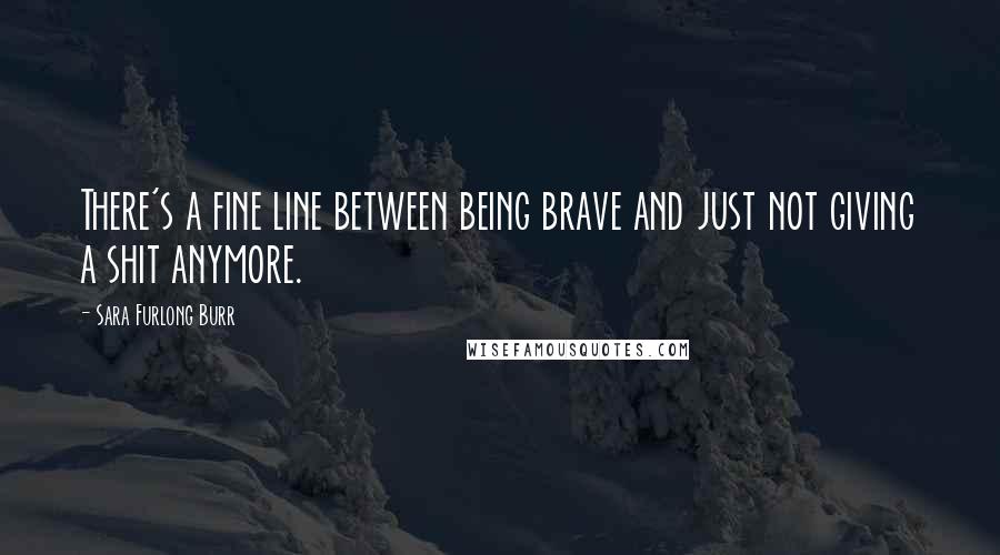 Sara Furlong Burr Quotes: There's a fine line between being brave and just not giving a shit anymore.