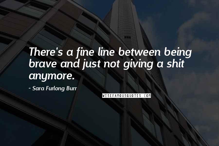 Sara Furlong Burr Quotes: There's a fine line between being brave and just not giving a shit anymore.