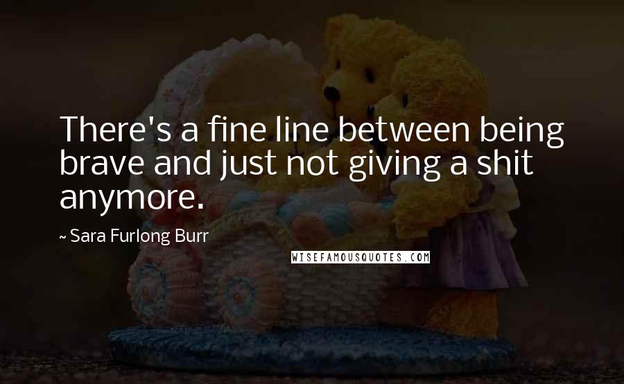 Sara Furlong Burr Quotes: There's a fine line between being brave and just not giving a shit anymore.