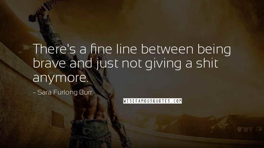 Sara Furlong Burr Quotes: There's a fine line between being brave and just not giving a shit anymore.