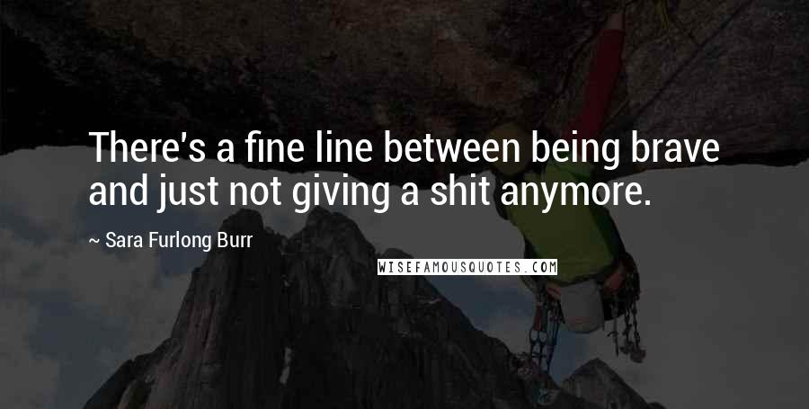 Sara Furlong Burr Quotes: There's a fine line between being brave and just not giving a shit anymore.