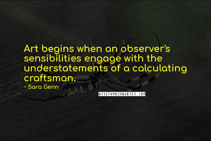 Sara Genn Quotes: Art begins when an observer's sensibilities engage with the understatements of a calculating craftsman.