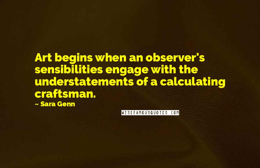 Sara Genn Quotes: Art begins when an observer's sensibilities engage with the understatements of a calculating craftsman.