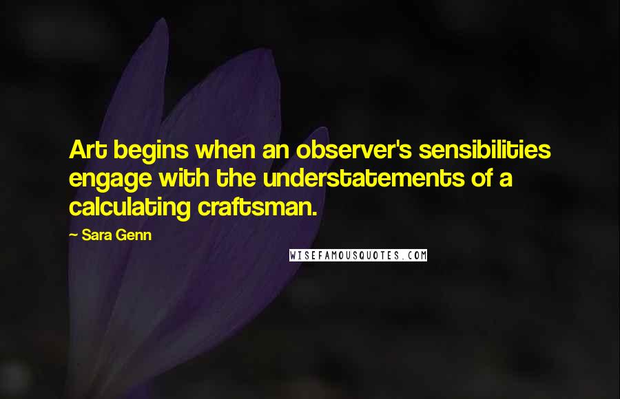 Sara Genn Quotes: Art begins when an observer's sensibilities engage with the understatements of a calculating craftsman.