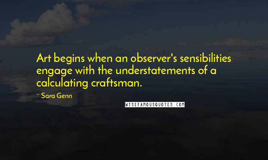 Sara Genn Quotes: Art begins when an observer's sensibilities engage with the understatements of a calculating craftsman.