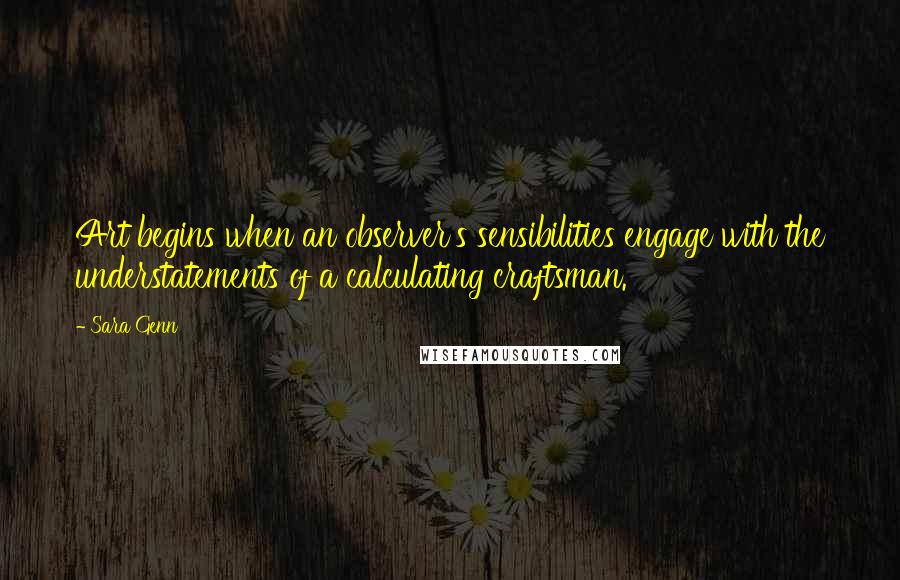 Sara Genn Quotes: Art begins when an observer's sensibilities engage with the understatements of a calculating craftsman.