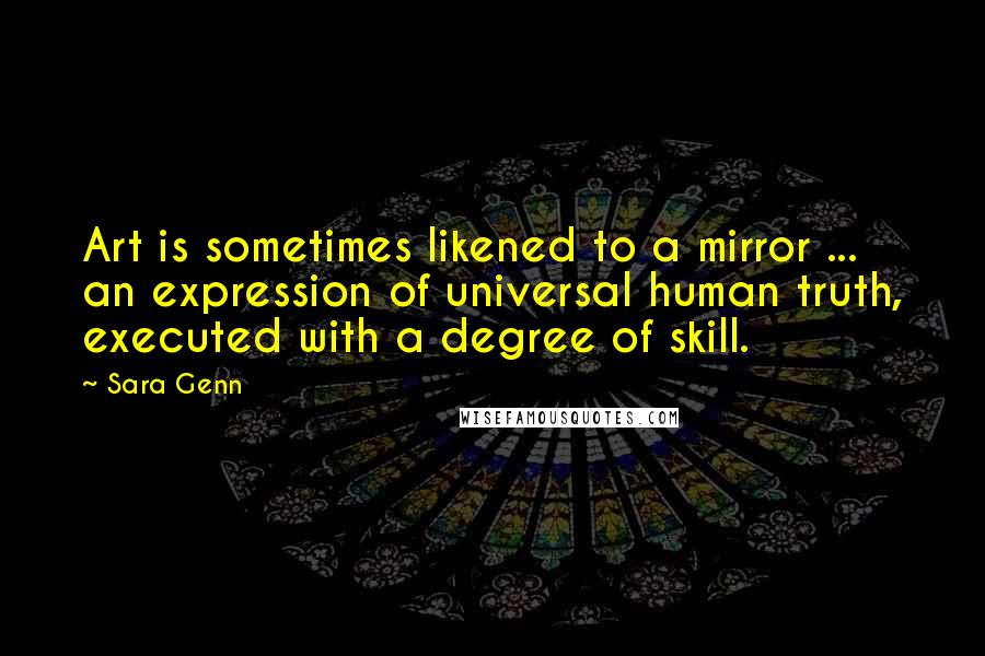 Sara Genn Quotes: Art is sometimes likened to a mirror ... an expression of universal human truth, executed with a degree of skill.