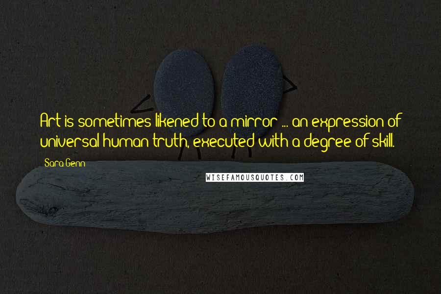 Sara Genn Quotes: Art is sometimes likened to a mirror ... an expression of universal human truth, executed with a degree of skill.