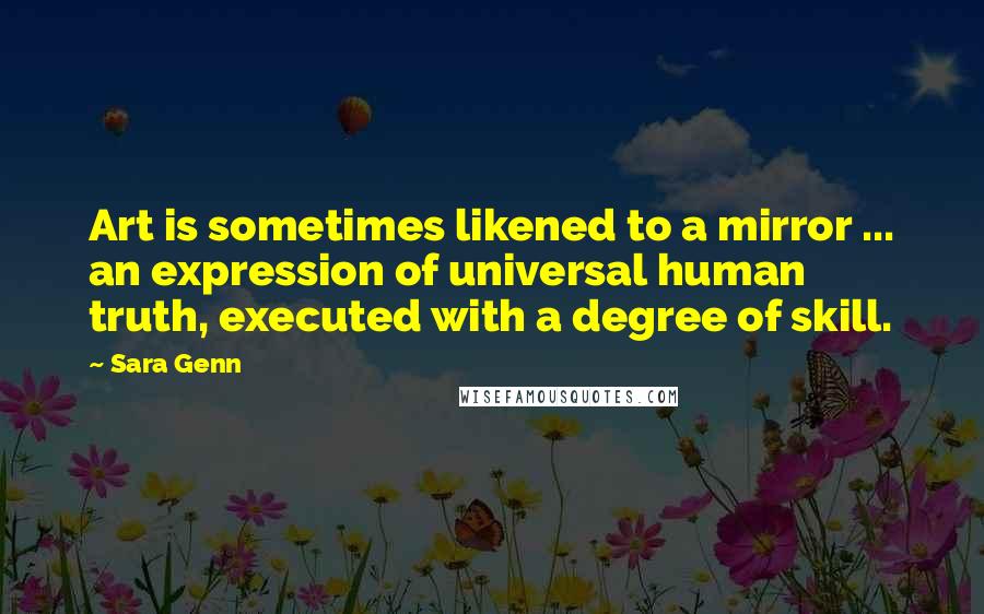 Sara Genn Quotes: Art is sometimes likened to a mirror ... an expression of universal human truth, executed with a degree of skill.