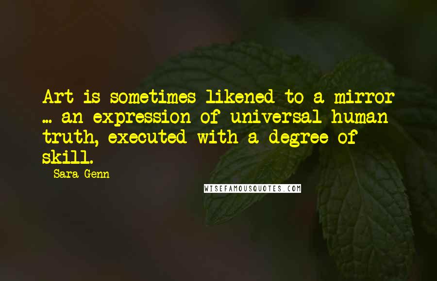 Sara Genn Quotes: Art is sometimes likened to a mirror ... an expression of universal human truth, executed with a degree of skill.