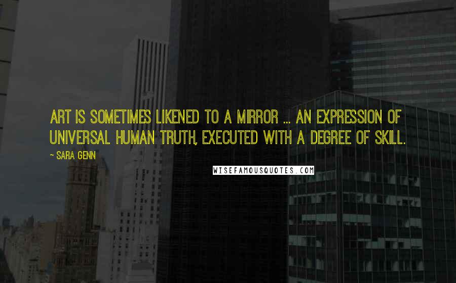 Sara Genn Quotes: Art is sometimes likened to a mirror ... an expression of universal human truth, executed with a degree of skill.