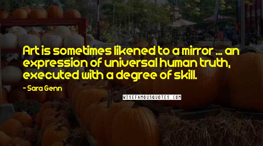 Sara Genn Quotes: Art is sometimes likened to a mirror ... an expression of universal human truth, executed with a degree of skill.