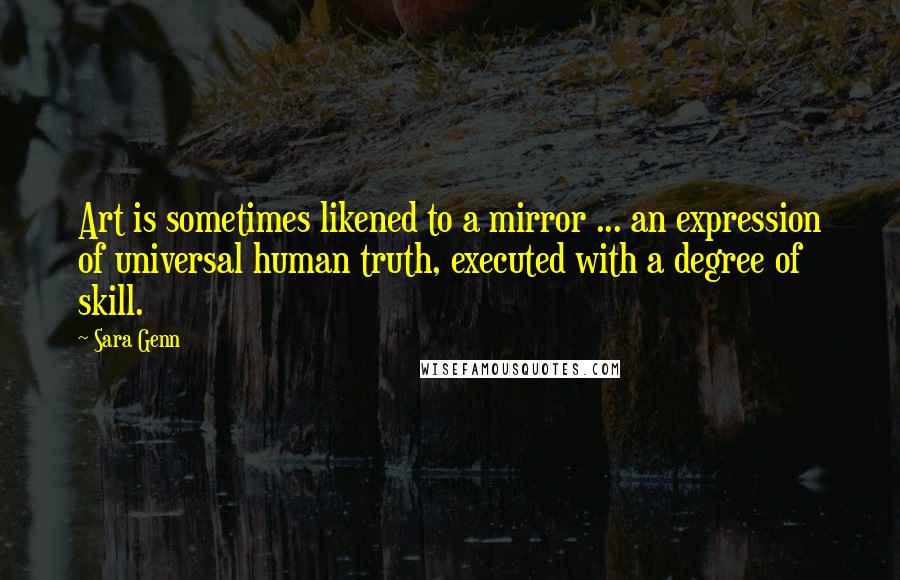 Sara Genn Quotes: Art is sometimes likened to a mirror ... an expression of universal human truth, executed with a degree of skill.