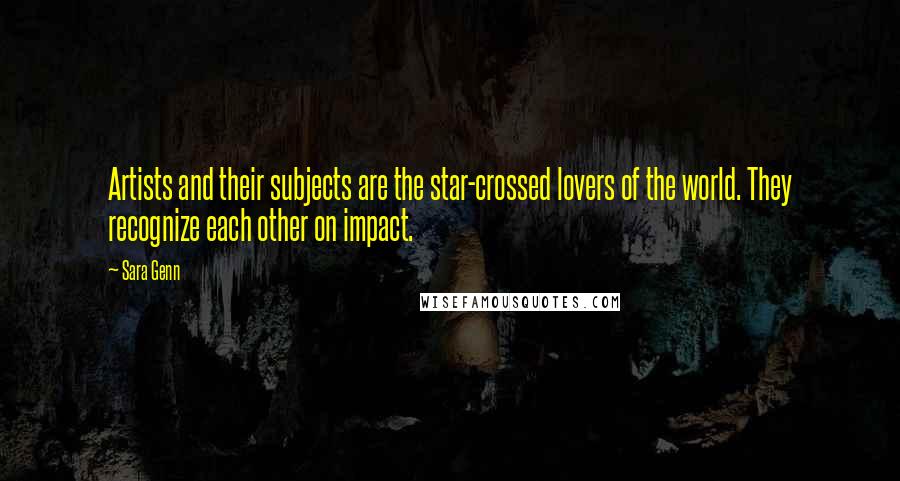 Sara Genn Quotes: Artists and their subjects are the star-crossed lovers of the world. They recognize each other on impact.