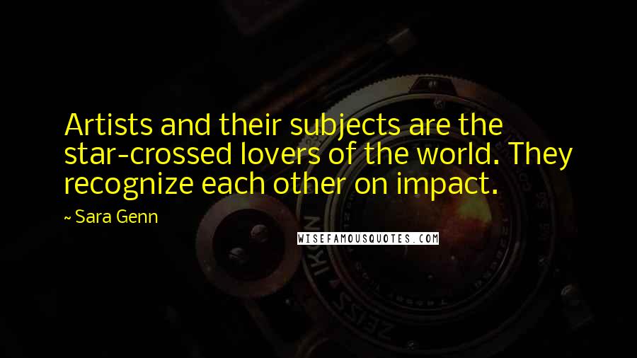 Sara Genn Quotes: Artists and their subjects are the star-crossed lovers of the world. They recognize each other on impact.