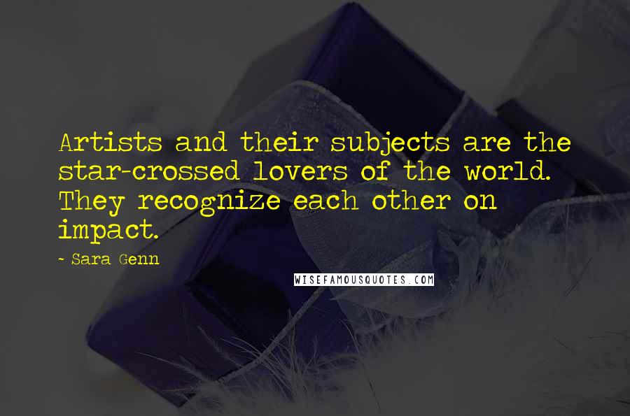 Sara Genn Quotes: Artists and their subjects are the star-crossed lovers of the world. They recognize each other on impact.