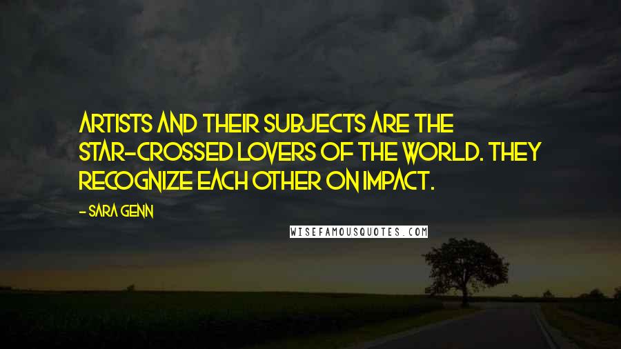 Sara Genn Quotes: Artists and their subjects are the star-crossed lovers of the world. They recognize each other on impact.
