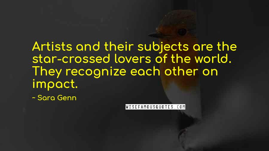 Sara Genn Quotes: Artists and their subjects are the star-crossed lovers of the world. They recognize each other on impact.