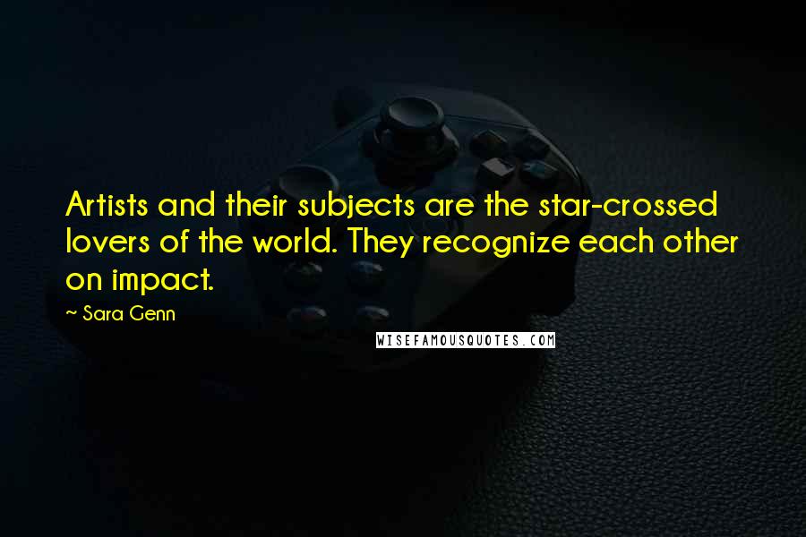 Sara Genn Quotes: Artists and their subjects are the star-crossed lovers of the world. They recognize each other on impact.