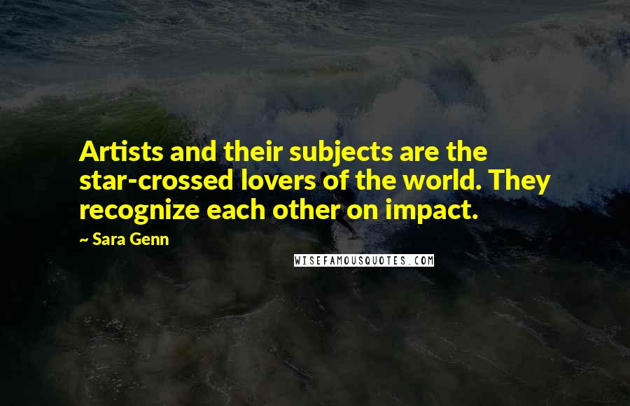 Sara Genn Quotes: Artists and their subjects are the star-crossed lovers of the world. They recognize each other on impact.