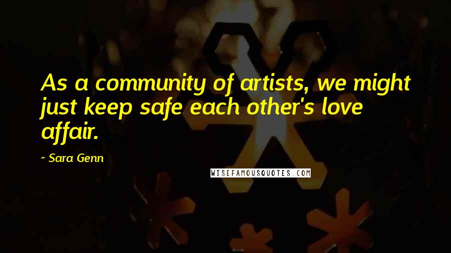 Sara Genn Quotes: As a community of artists, we might just keep safe each other's love affair.