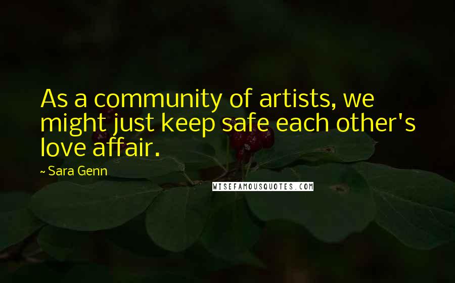 Sara Genn Quotes: As a community of artists, we might just keep safe each other's love affair.