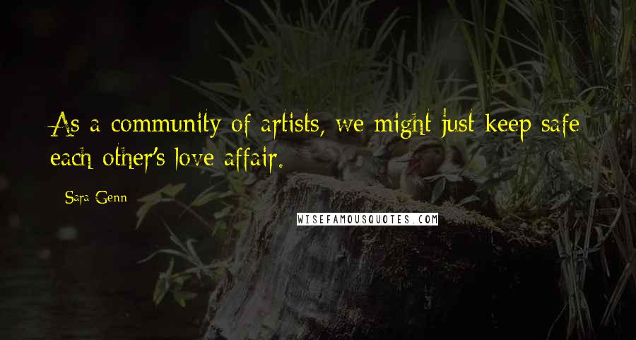 Sara Genn Quotes: As a community of artists, we might just keep safe each other's love affair.