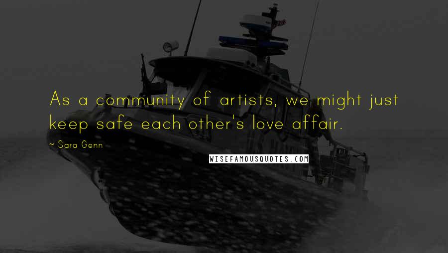 Sara Genn Quotes: As a community of artists, we might just keep safe each other's love affair.
