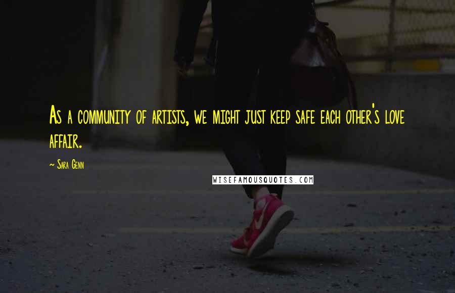 Sara Genn Quotes: As a community of artists, we might just keep safe each other's love affair.