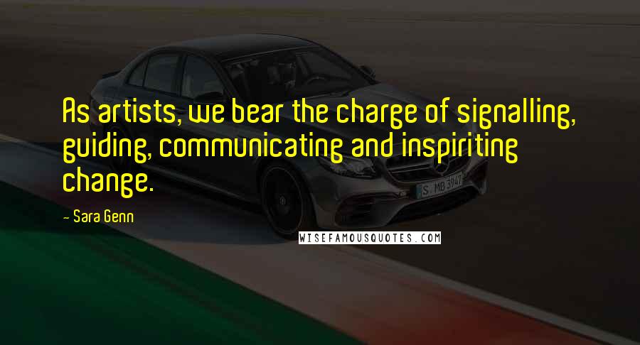 Sara Genn Quotes: As artists, we bear the charge of signalling, guiding, communicating and inspiriting change.