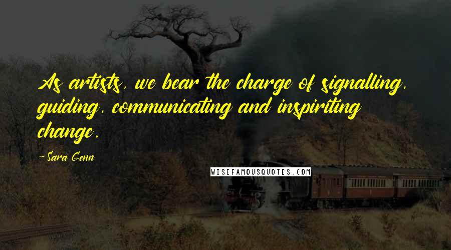 Sara Genn Quotes: As artists, we bear the charge of signalling, guiding, communicating and inspiriting change.