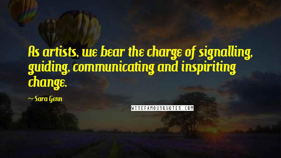 Sara Genn Quotes: As artists, we bear the charge of signalling, guiding, communicating and inspiriting change.