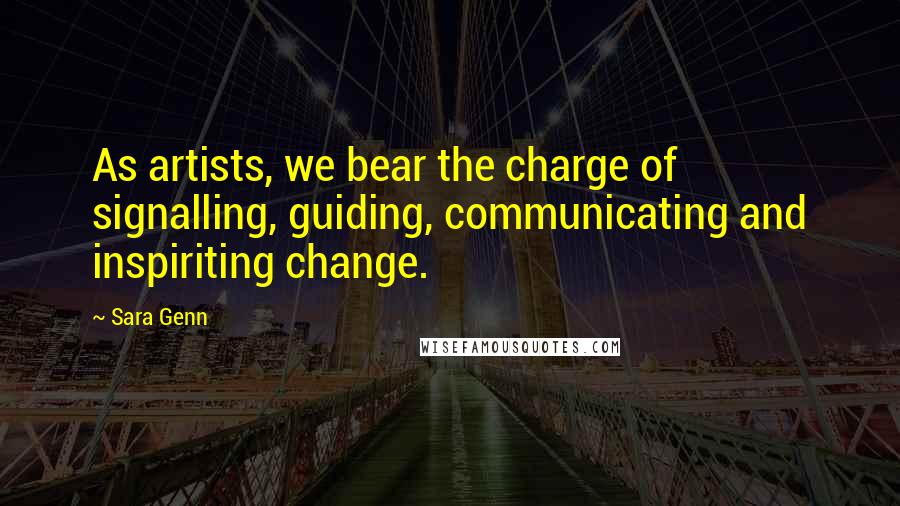 Sara Genn Quotes: As artists, we bear the charge of signalling, guiding, communicating and inspiriting change.