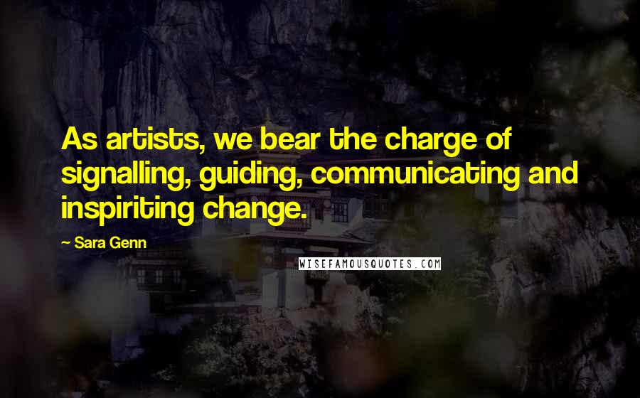 Sara Genn Quotes: As artists, we bear the charge of signalling, guiding, communicating and inspiriting change.