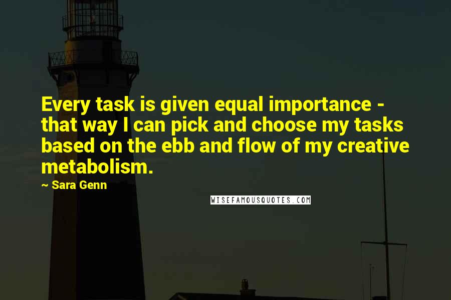 Sara Genn Quotes: Every task is given equal importance - that way I can pick and choose my tasks based on the ebb and flow of my creative metabolism.