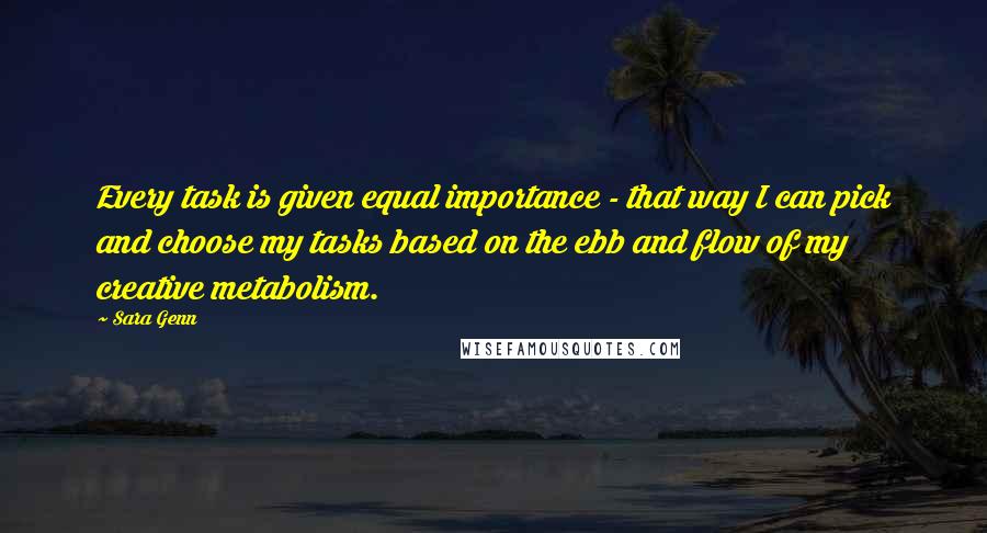 Sara Genn Quotes: Every task is given equal importance - that way I can pick and choose my tasks based on the ebb and flow of my creative metabolism.