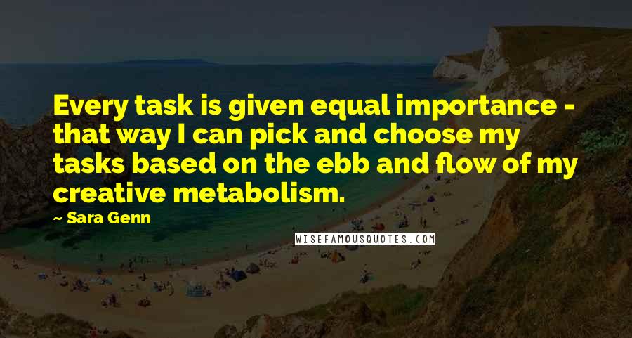 Sara Genn Quotes: Every task is given equal importance - that way I can pick and choose my tasks based on the ebb and flow of my creative metabolism.