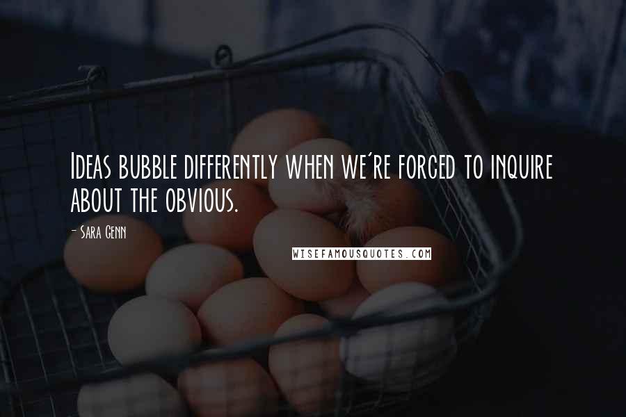 Sara Genn Quotes: Ideas bubble differently when we're forced to inquire about the obvious.