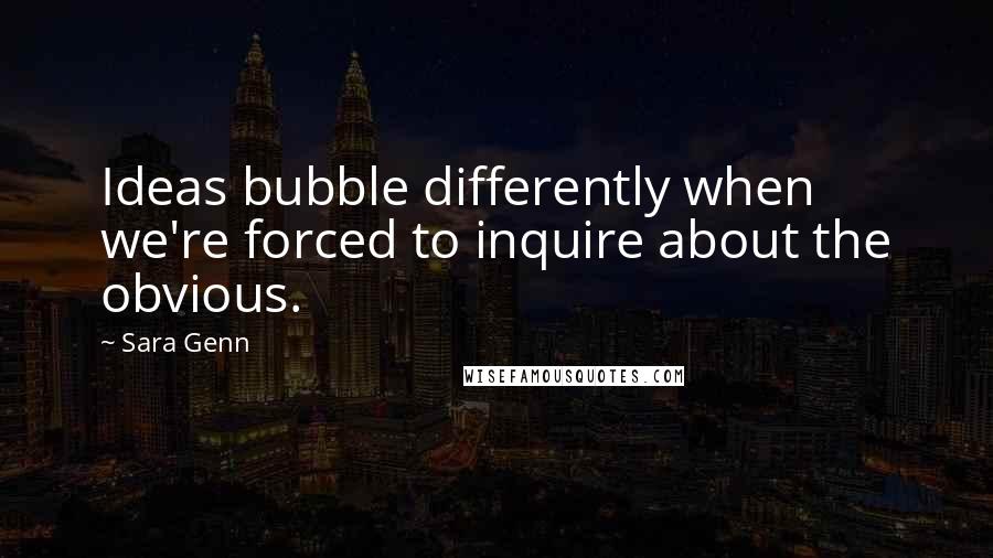 Sara Genn Quotes: Ideas bubble differently when we're forced to inquire about the obvious.