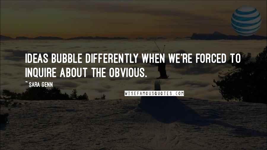 Sara Genn Quotes: Ideas bubble differently when we're forced to inquire about the obvious.
