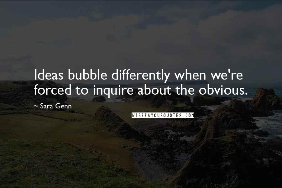 Sara Genn Quotes: Ideas bubble differently when we're forced to inquire about the obvious.