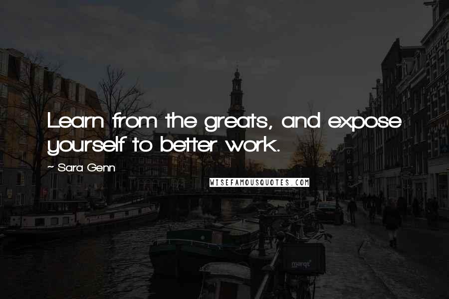 Sara Genn Quotes: Learn from the greats, and expose yourself to better work.