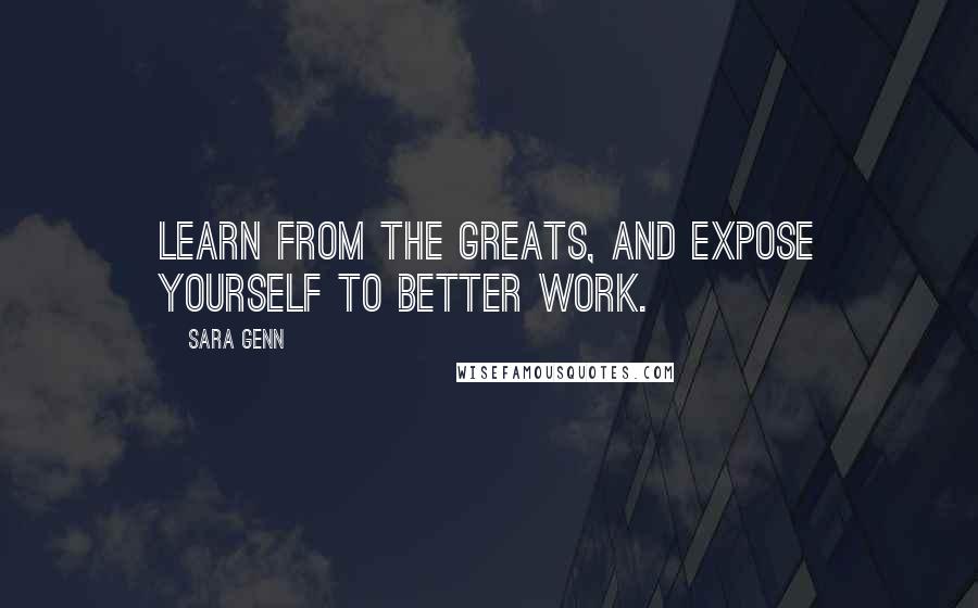 Sara Genn Quotes: Learn from the greats, and expose yourself to better work.