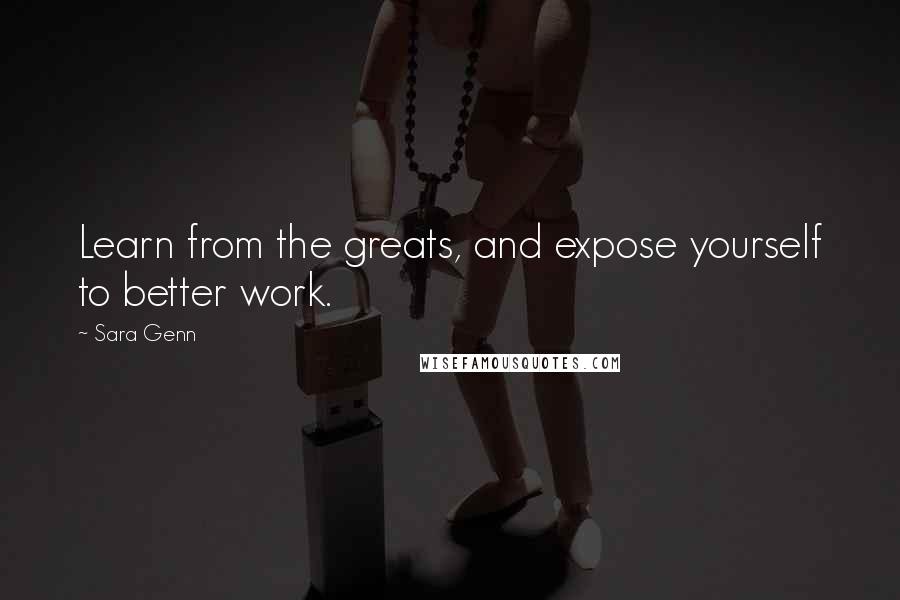 Sara Genn Quotes: Learn from the greats, and expose yourself to better work.