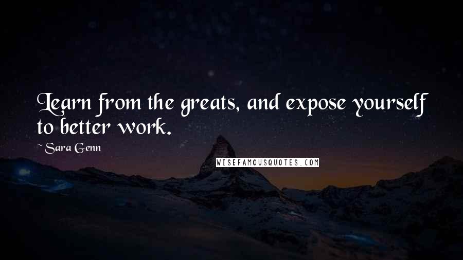 Sara Genn Quotes: Learn from the greats, and expose yourself to better work.