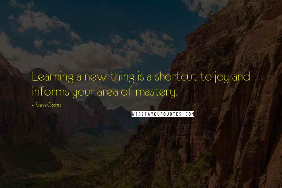 Sara Genn Quotes: Learning a new thing is a shortcut to joy and informs your area of mastery.