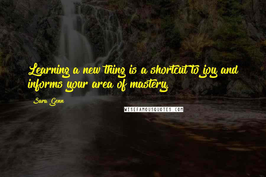 Sara Genn Quotes: Learning a new thing is a shortcut to joy and informs your area of mastery.