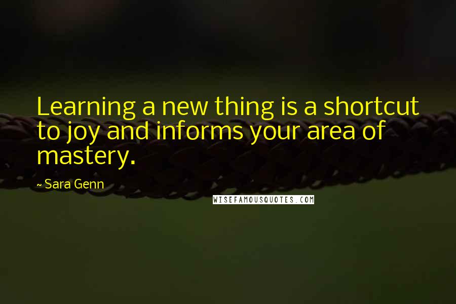 Sara Genn Quotes: Learning a new thing is a shortcut to joy and informs your area of mastery.