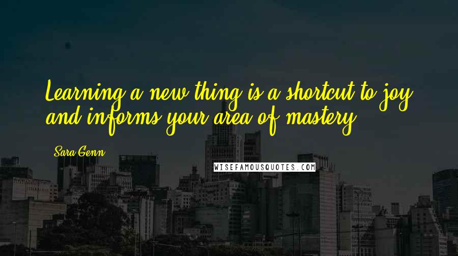 Sara Genn Quotes: Learning a new thing is a shortcut to joy and informs your area of mastery.